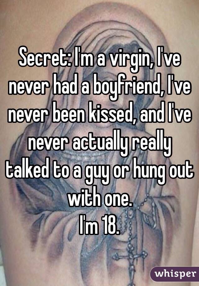 Secret: I'm a virgin, I've never had a boyfriend, I've never been kissed, and I've never actually really talked to a guy or hung out with one. 
I'm 18. 