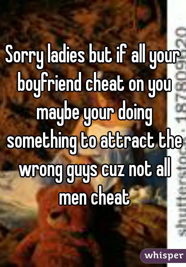 Sorry ladies but if all your boyfriend cheat on you maybe your doing something to attract the wrong guys cuz not all men cheat