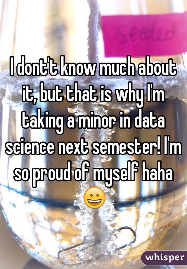 I dont't know much about it, but that is why I'm taking a minor in data science next semester! I'm so proud of myself haha 😀