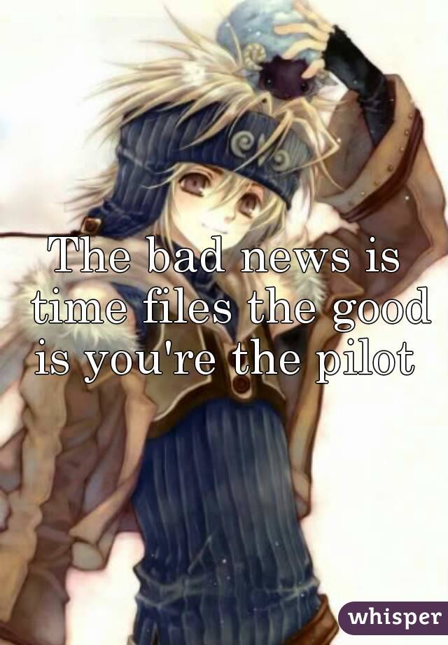 The bad news is time files the good is you're the pilot 