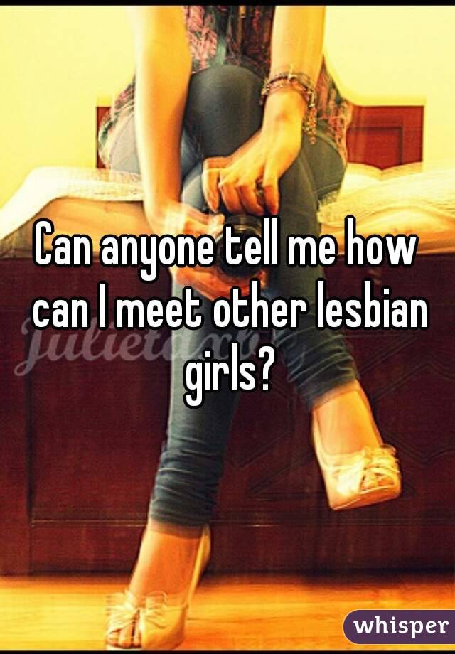 Can anyone tell me how can I meet other lesbian girls?