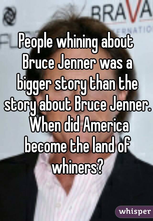 People whining about Bruce Jenner was a bigger story than the story about Bruce Jenner.  When did America become the land of whiners?