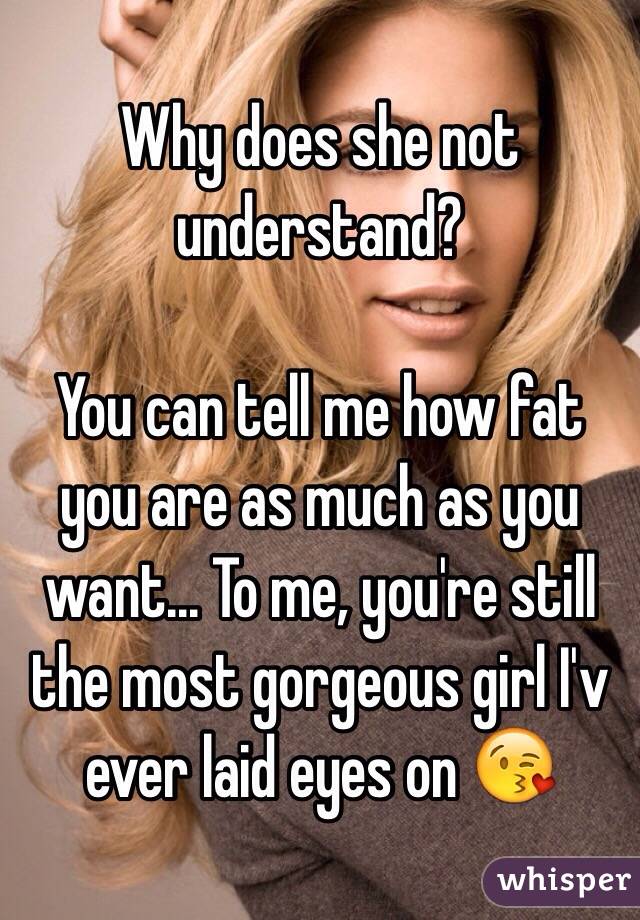 Why does she not understand?

You can tell me how fat you are as much as you want... To me, you're still the most gorgeous girl I'v ever laid eyes on 😘