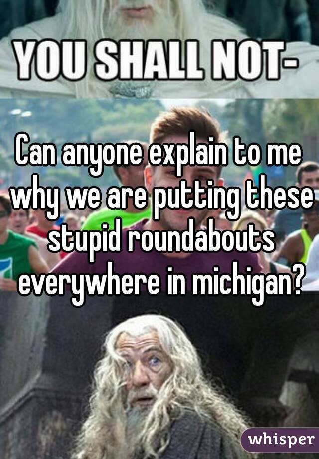 Can anyone explain to me why we are putting these stupid roundabouts everywhere in michigan?