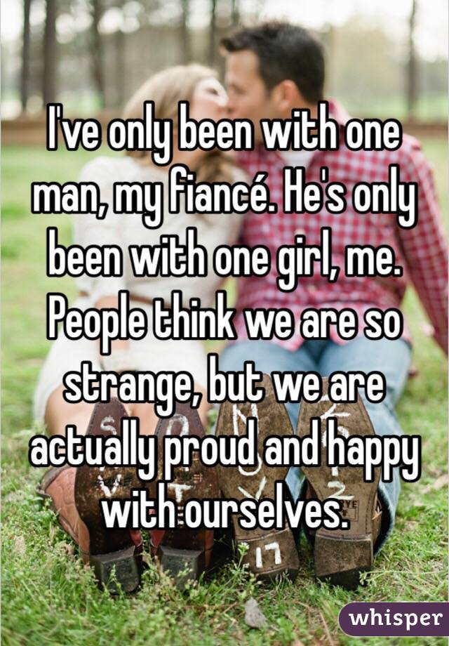 I've only been with one man, my fiancé. He's only been with one girl, me. People think we are so strange, but we are actually proud and happy with ourselves. 
