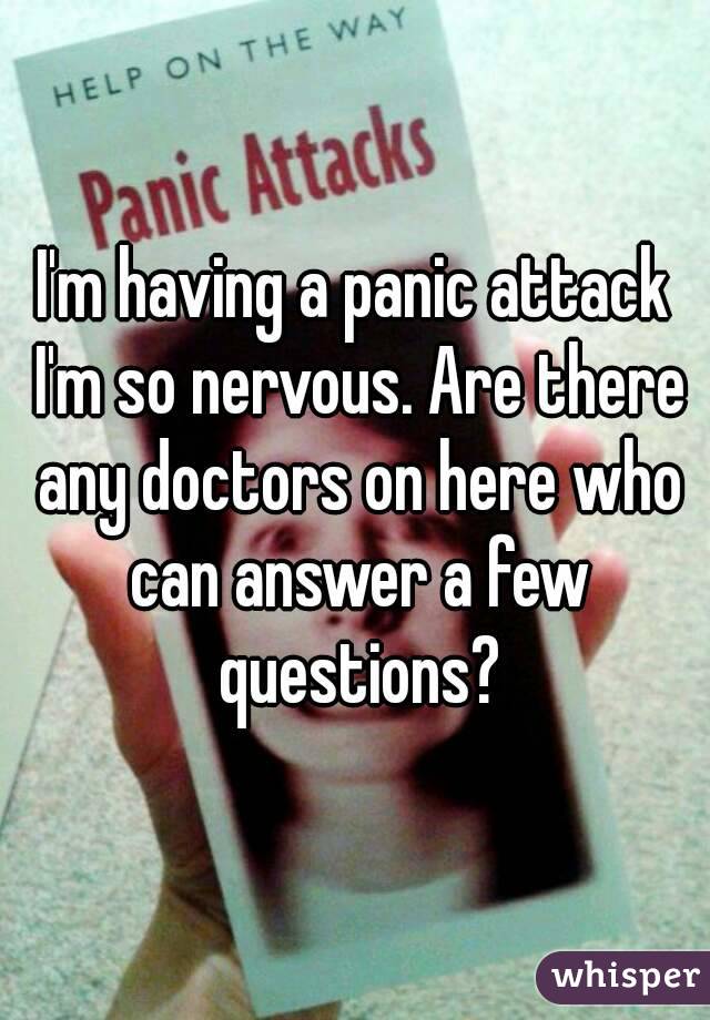 I'm having a panic attack I'm so nervous. Are there any doctors on here who can answer a few questions?