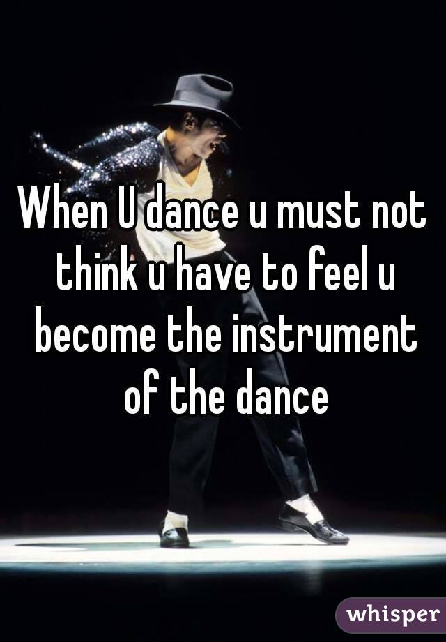When U dance u must not think u have to feel u become the instrument of the dance