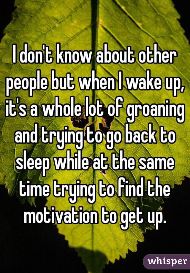 I don't know about other people but when I wake up, it's a whole lot of groaning and trying to go back to sleep while at the same time trying to find the motivation to get up.