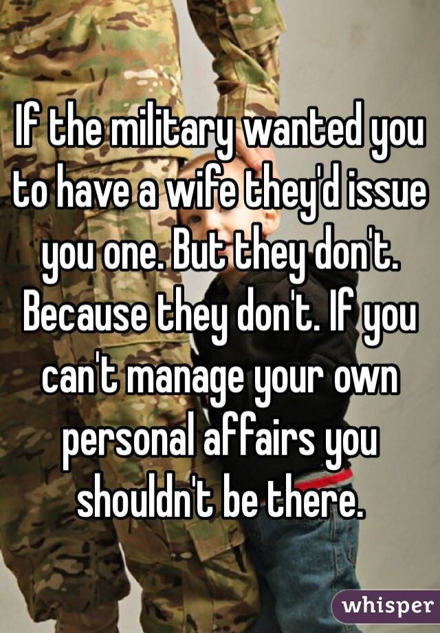 If the military wanted you to have a wife they'd issue you one. But they don't. Because they don't. If you can't manage your own personal affairs you shouldn't be there.