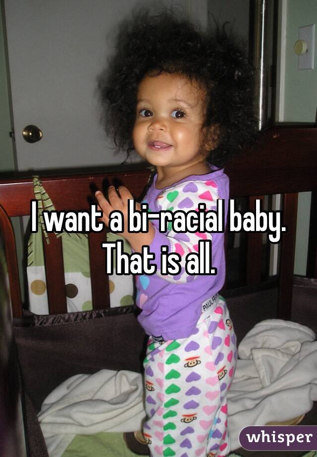I want a bi-racial baby. 
That is all. 
