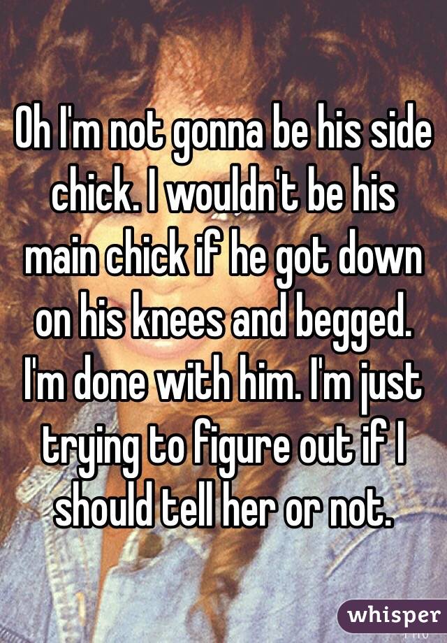 Oh I'm not gonna be his side chick. I wouldn't be his main chick if he got down on his knees and begged. I'm done with him. I'm just trying to figure out if I should tell her or not. 