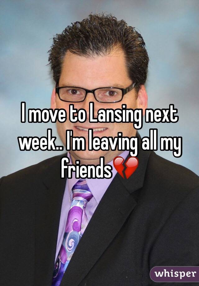 I move to Lansing next week.. I'm leaving all my friends💔