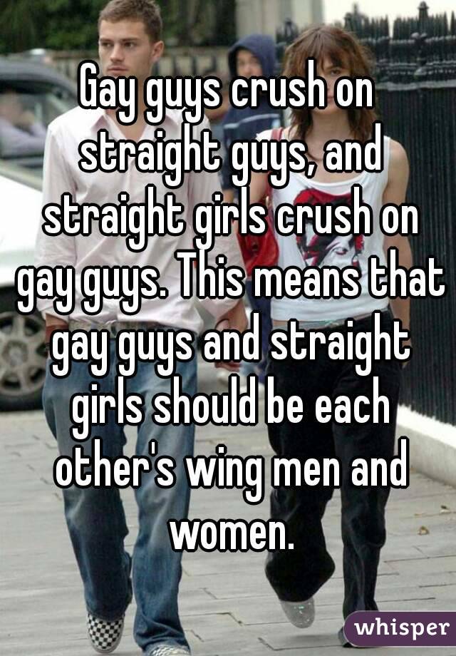 Gay guys crush on straight guys, and straight girls crush on gay guys. This means that gay guys and straight girls should be each other's wing men and women.