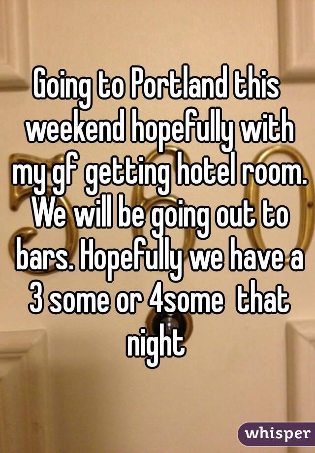 Going to Portland this weekend hopefully with my gf getting hotel room. We will be going out to bars. Hopefully we have a 3 some or 4some  that night 