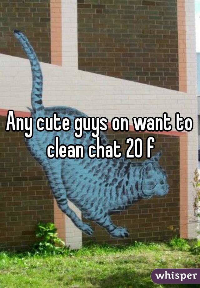 Any cute guys on want to clean chat 20 f