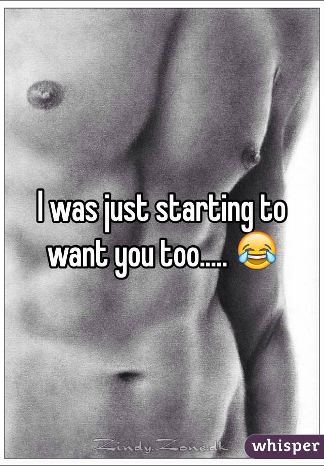 I was just starting to want you too..... 😂