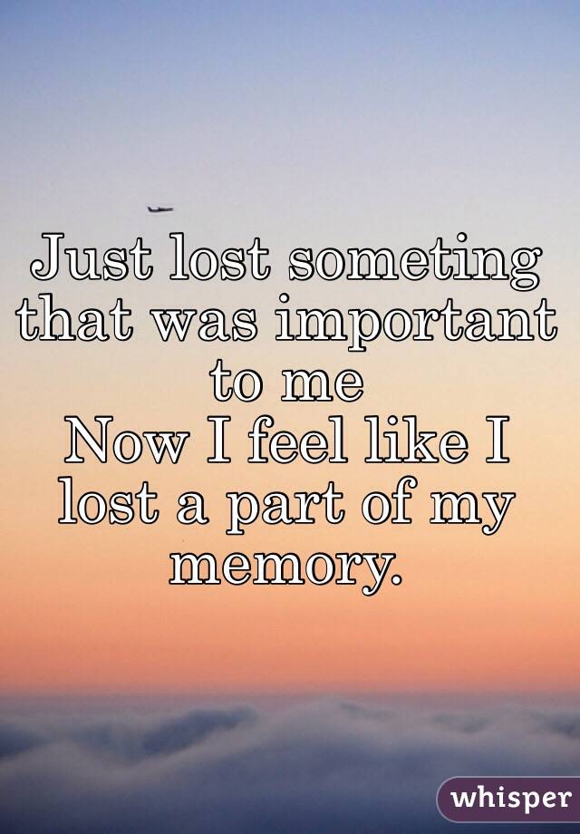 Just lost someting that was important to me
Now I feel like I lost a part of my memory.
