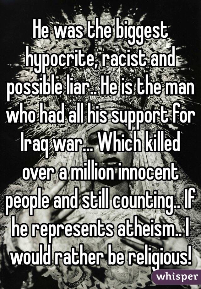 He was the biggest hypocrite, racist and possible liar.. He is the man who had all his support for Iraq war... Which killed over a million innocent people and still counting.. If he represents atheism.. I would rather be religious!  