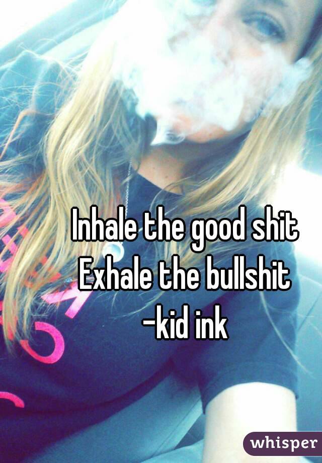 Inhale the good shit
Exhale the bullshit
-kid ink