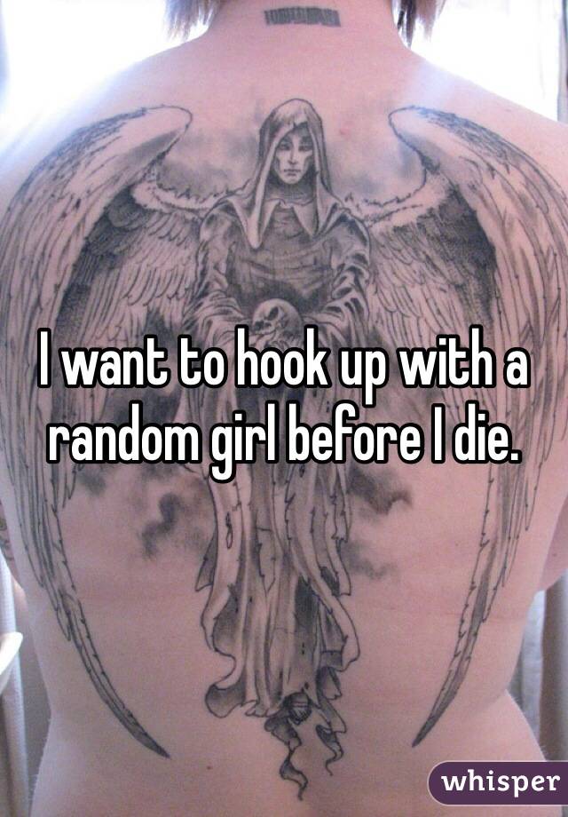 I want to hook up with a random girl before I die. 