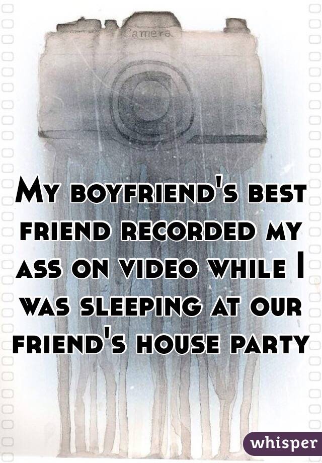 My boyfriend's best friend recorded my ass on video while I was sleeping at our friend's house party 