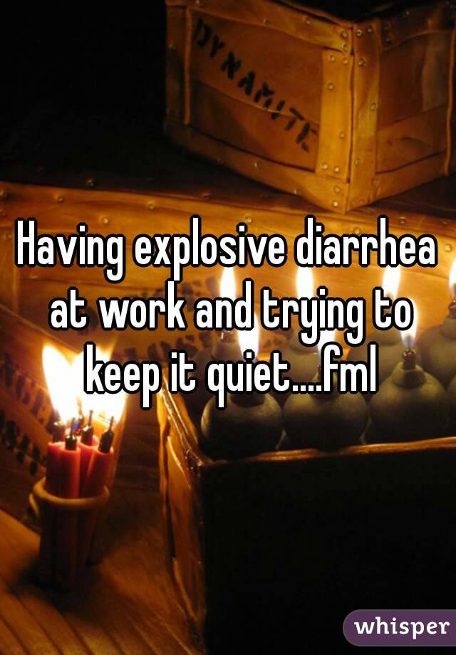 Having explosive diarrhea at work and trying to keep it quiet....fml
