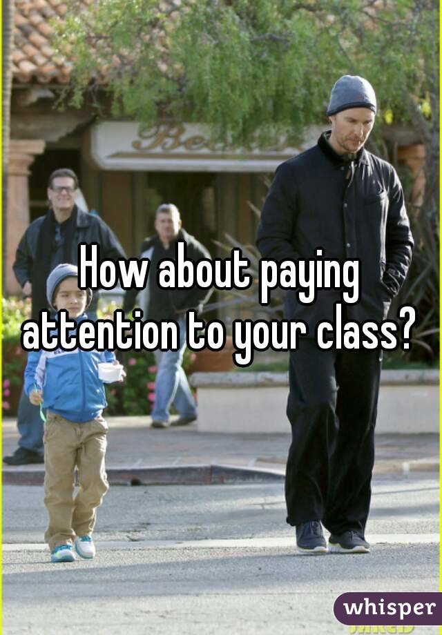 How about paying attention to your class? 