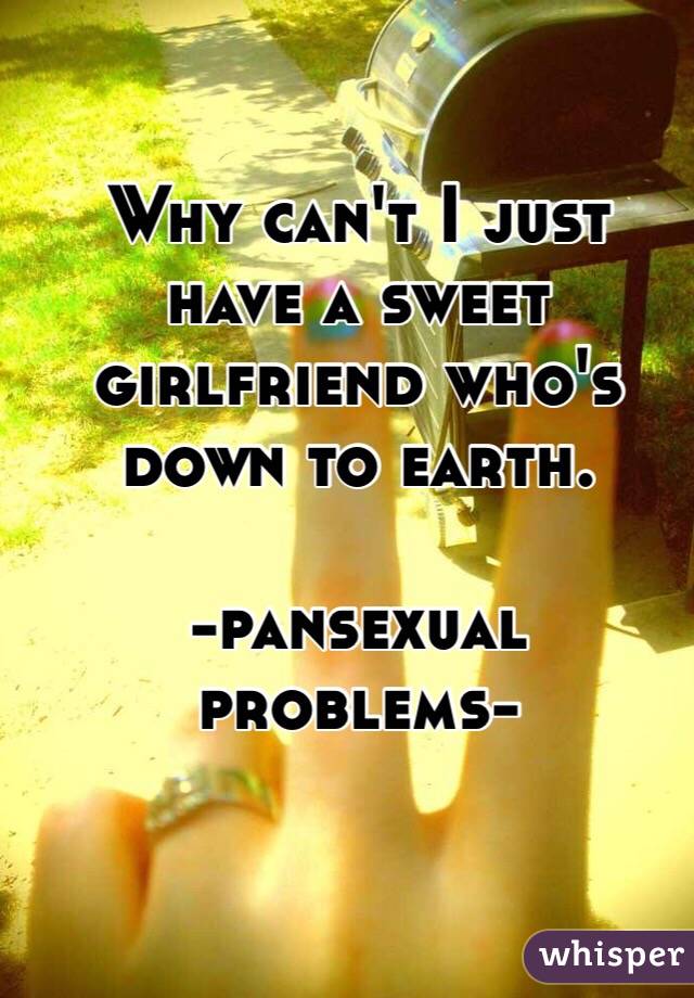 Why can't I just have a sweet girlfriend who's down to earth. 

-pansexual problems-