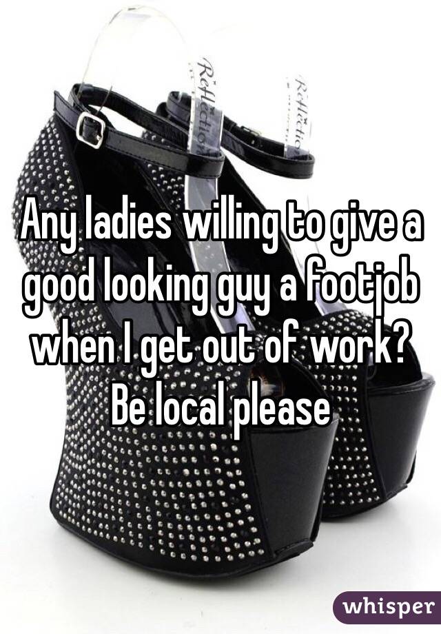 Any ladies willing to give a good looking guy a footjob when I get out of work? Be local please