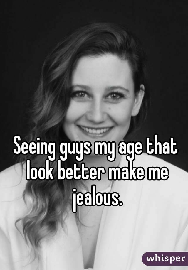 Seeing guys my age that look better make me jealous.