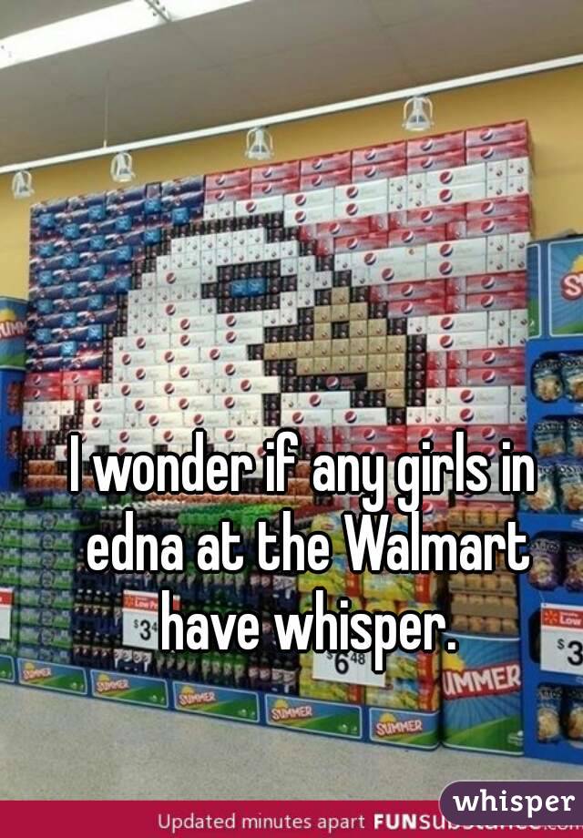 I wonder if any girls in edna at the Walmart have whisper.