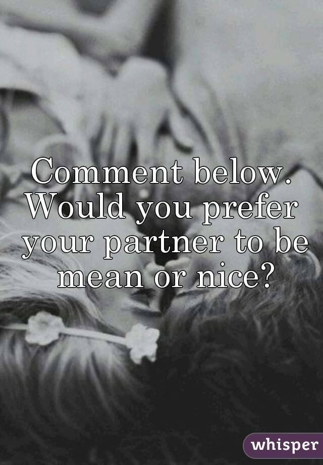 Comment below.
Would you prefer your partner to be mean or nice?