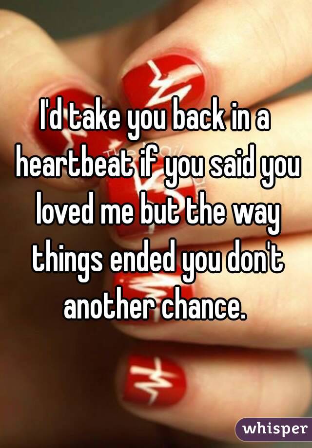 I'd take you back in a heartbeat if you said you loved me but the way things ended you don't another chance. 