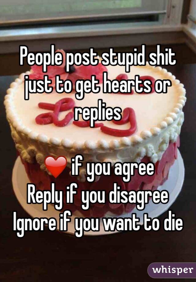 People post stupid shit just to get hearts or replies 

❤️ if you agree
Reply if you disagree
Ignore if you want to die 