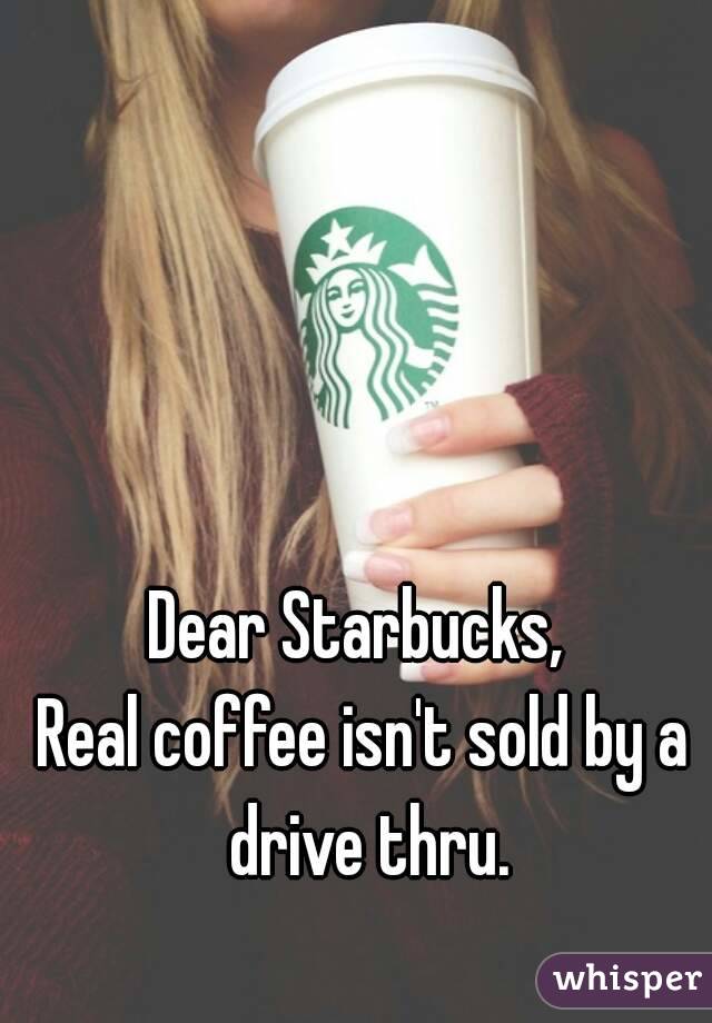 Dear Starbucks, 
Real coffee isn't sold by a drive thru.