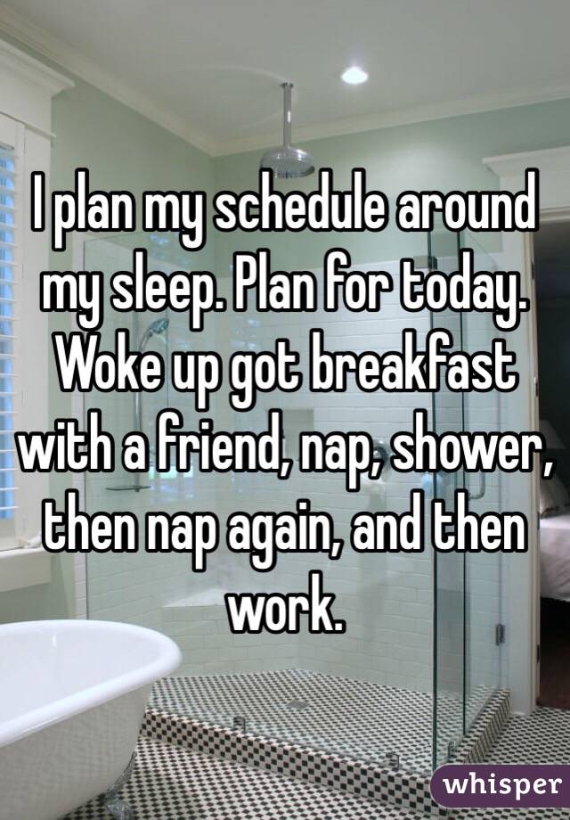 I plan my schedule around my sleep. Plan for today. Woke up got breakfast with a friend, nap, shower, then nap again, and then work. 