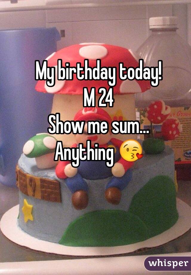 My birthday today! 
M 24
Show me sum...
Anything 😘