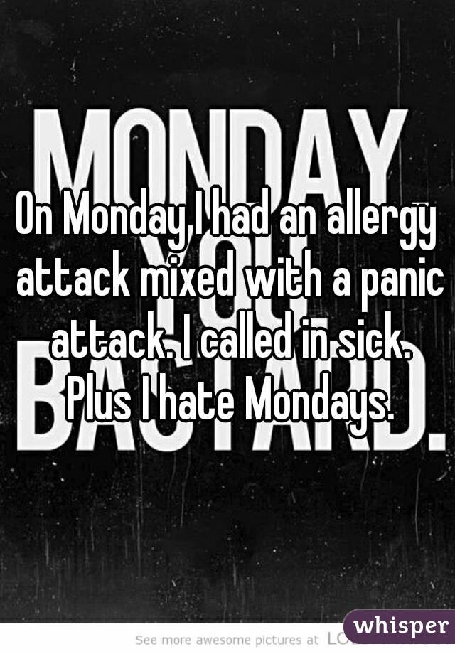 On Monday I had an allergy attack mixed with a panic attack. I called in sick. Plus I hate Mondays.