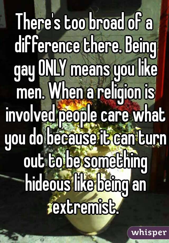 There's too broad of a difference there. Being gay ONLY means you like men. When a religion is involved people care what you do because it can turn out to be something hideous like being an extremist.