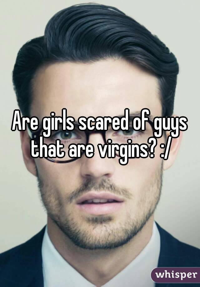 Are girls scared of guys that are virgins? :/