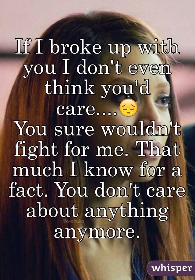 If I broke up with you I don't even think you'd care....😔
You sure wouldn't fight for me. That much I know for a fact. You don't care about anything anymore. 
