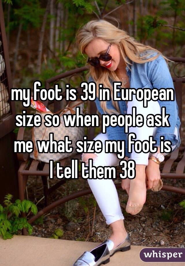 my foot is 39 in European size so when people ask me what size my foot is
I tell them 38