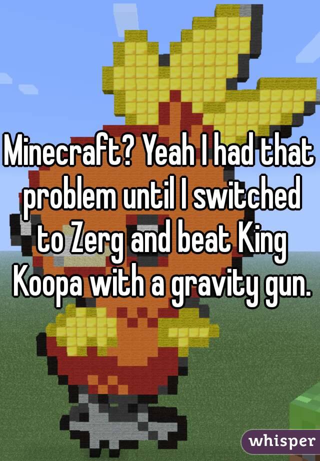 Minecraft? Yeah I had that problem until I switched to Zerg and beat King Koopa with a gravity gun.