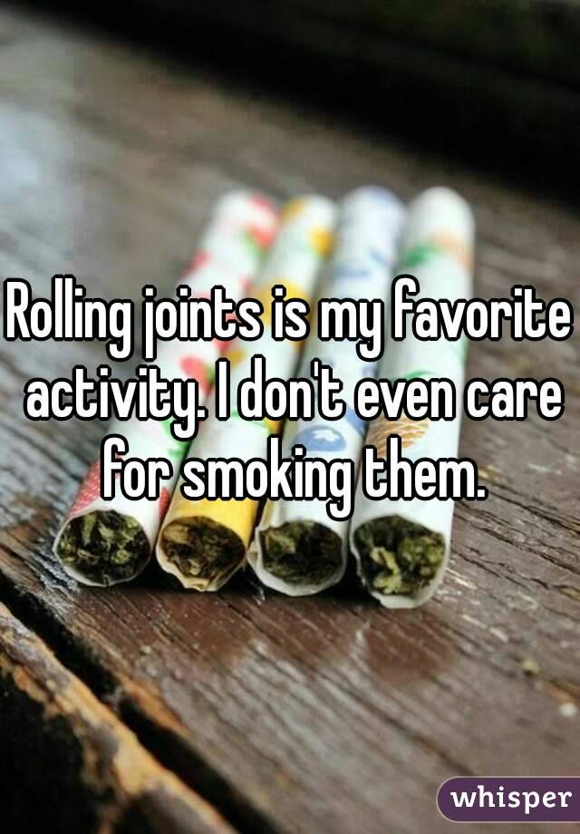 Rolling joints is my favorite activity. I don't even care for smoking them.