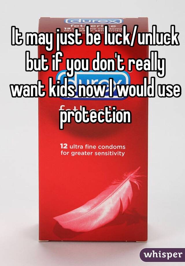 It may just be luck/unluck but if you don't really want kids now I would use protection 