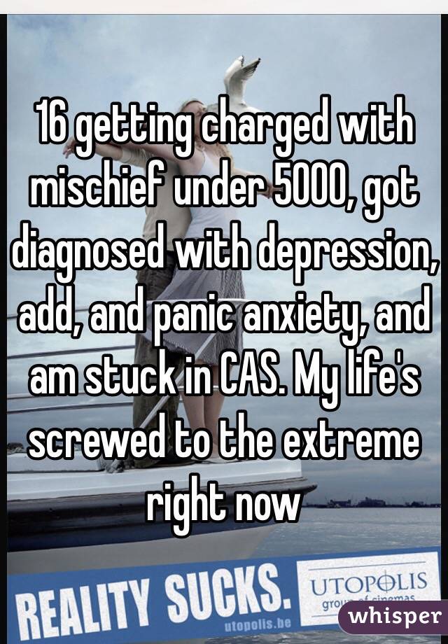 16 getting charged with mischief under 5000, got diagnosed with depression, add, and panic anxiety, and am stuck in CAS. My life's screwed to the extreme right now