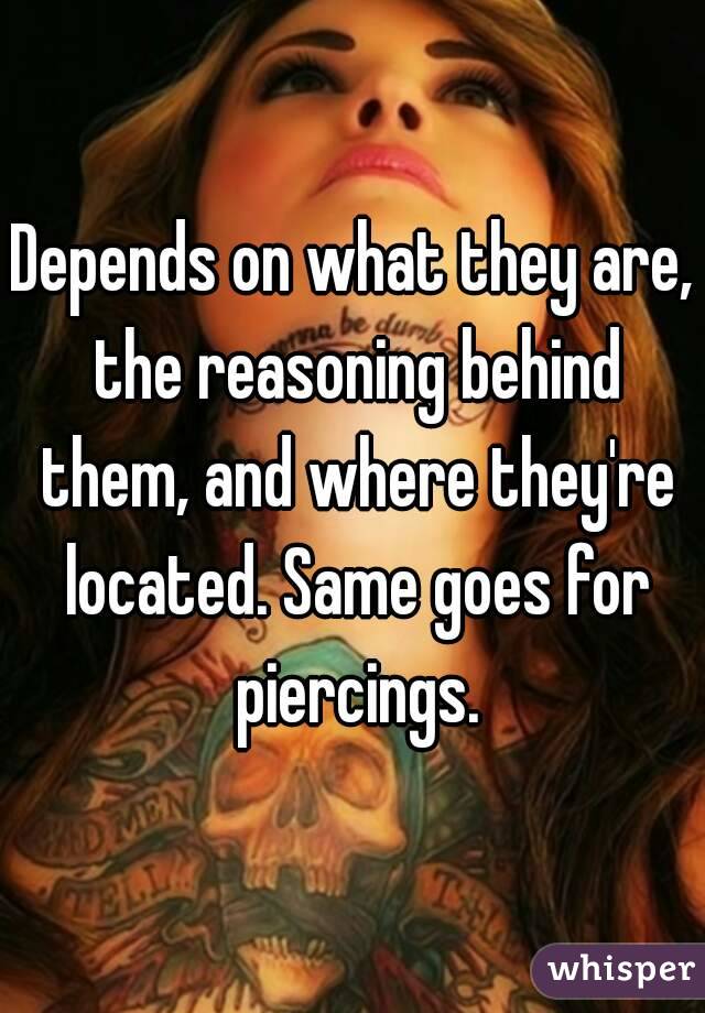 Depends on what they are, the reasoning behind them, and where they're located. Same goes for piercings.
