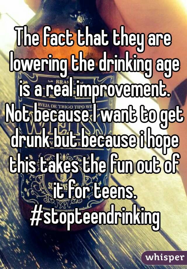 The fact that they are lowering the drinking age is a real improvement. Not because I want to get drunk but because i hope this takes the fun out of it for teens. #stopteendrinking