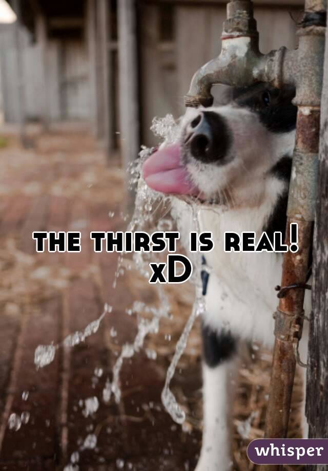 the thirst is real! 
xD