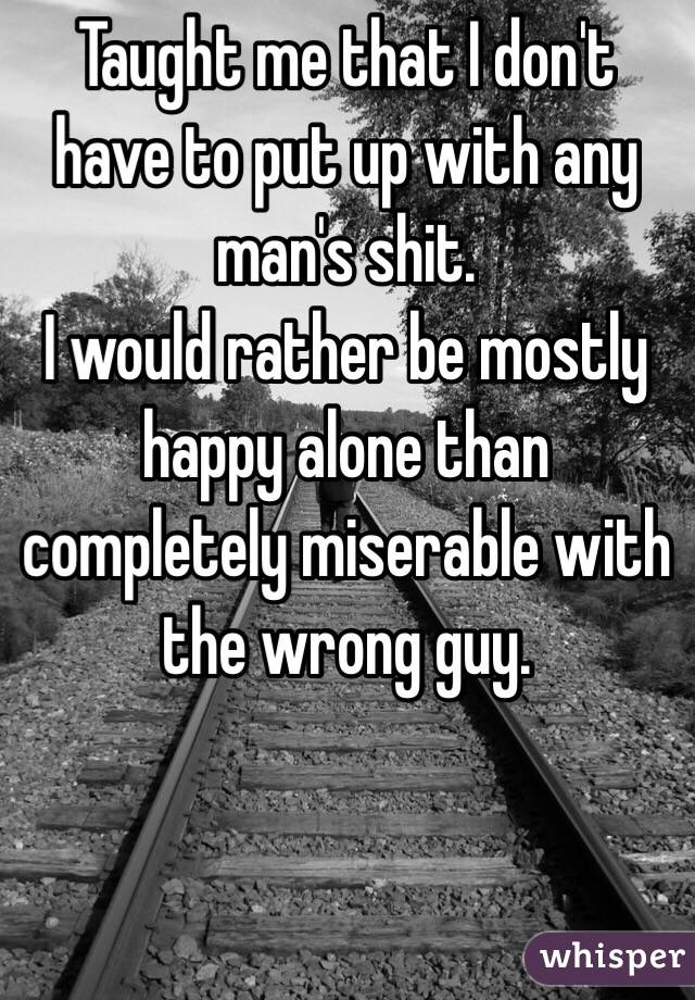 Taught me that I don't have to put up with any man's shit. 
I would rather be mostly happy alone than completely miserable with the wrong guy. 